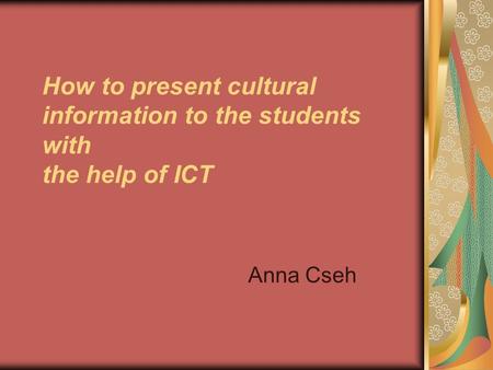 How to present cultural information to the students with the help of ICT Anna Cseh.