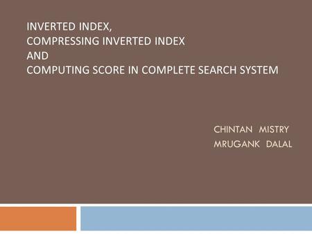 Inverted index, Compressing inverted index And Computing score in complete search system 						Chintan Mistry 						Mrugank dalal.