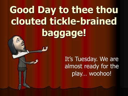 Good Day to thee thou clouted tickle-brained baggage! It’s Tuesday. We are almost ready for the play… woohoo!