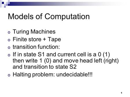 1 Models of Computation o Turing Machines o Finite store + Tape o transition function: o If in state S1 and current cell is a 0 (1) then write 1 (0) and.