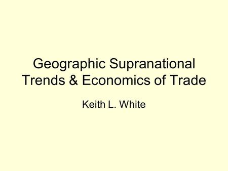 Geographic Supranational Trends & Economics of Trade Keith L. White.