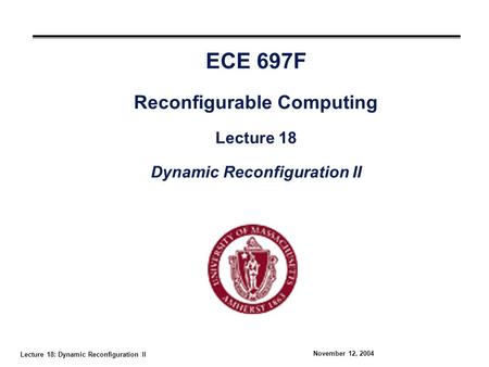 Lecture 18: Dynamic Reconfiguration II November 12, 2004 ECE 697F Reconfigurable Computing Lecture 18 Dynamic Reconfiguration II.
