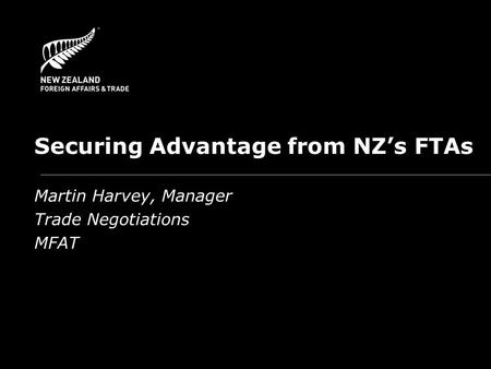 Securing Advantage from NZ’s FTAs Martin Harvey, Manager Trade Negotiations MFAT.