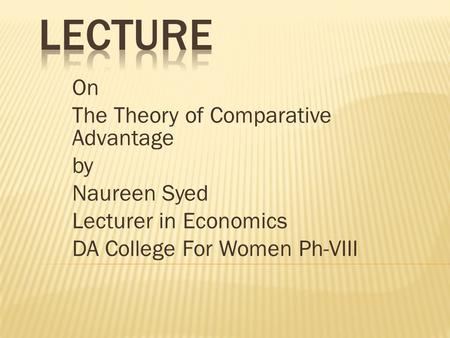 On The Theory of Comparative Advantage by Naureen Syed Lecturer in Economics DA College For Women Ph-VIII.