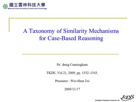Intelligent Database Systems Lab 國立雲林科技大學 National Yunlin University of Science and Technology A Taxonomy of Similarity Mechanisms for Case-Based Reasoning.