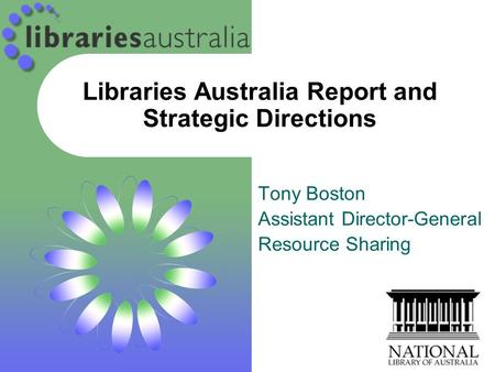 Libraries Australia Report and Strategic Directions Tony Boston Assistant Director-General Resource Sharing.