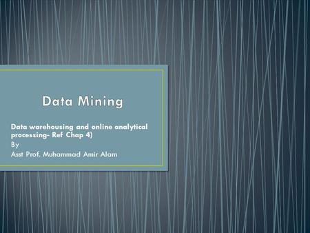 Data warehousing and online analytical processing- Ref Chap 4) By Asst Prof. Muhammad Amir Alam.