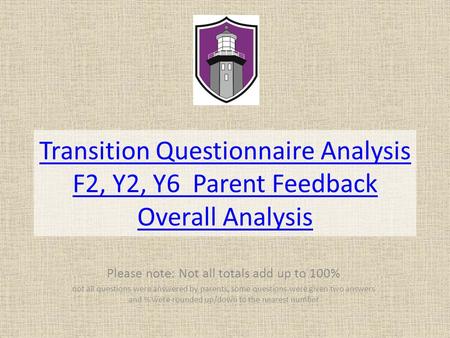 Transition Questionnaire Analysis F2, Y2, Y6 Parent Feedback Overall Analysis Please note: Not all totals add up to 100% not all questions were answered.