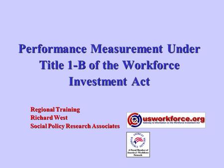 Performance Measurement Under Title 1-B of the Workforce Investment Act Regional Training Richard West Social Policy Research Associates.