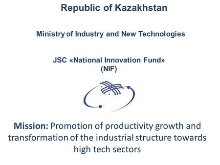 JSC «National Innovation Fund» (NIF) Mission: Promotion of productivity growth and transformation of the industrial structure towards high tech sectors.