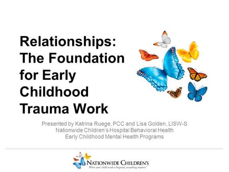 ………………..…………………………………………………………………………………………………………………………………….. Relationships: The Foundation for Early Childhood Trauma Work Presented by Katrina Ruege,