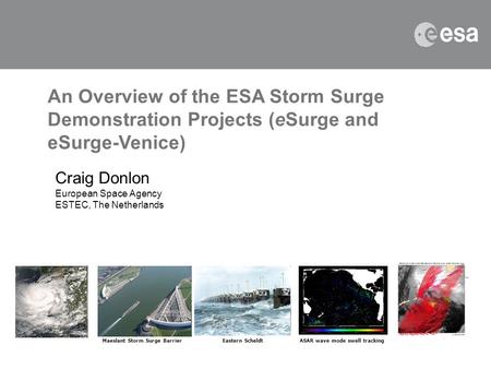 An Overview of the ESA Storm Surge Demonstration Projects (eSurge and eSurge-Venice) Craig Donlon European Space Agency ESTEC, The Netherlands Maeslant.