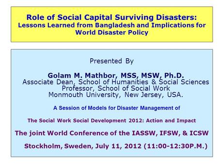 Role of Social Capital Surviving Disasters: Lessons Learned from Bangladesh and Implications for World Disaster Policy Presented By Golam M. Mathbor, MSS,