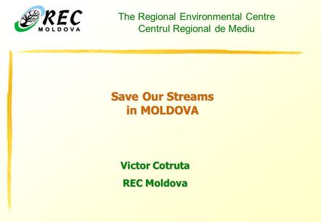 The Regional Environmental Centre Centrul Regional de Mediu Save Our Streams in MOLDOVA Victor Cotruta REC Moldova.