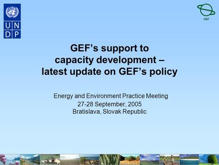 GEF’s support to capacity development – latest update on GEF’s policy Energy and Environment Practice Meeting 27-28 September, 2005 Bratislava, Slovak.