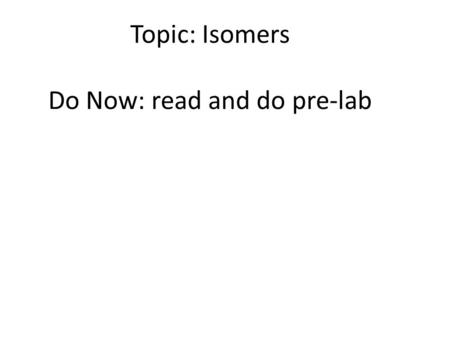 Topic: Isomers Do Now: read and do pre-lab. Isomers Compounds with same molecular formula but different structural arrangement so different names The.