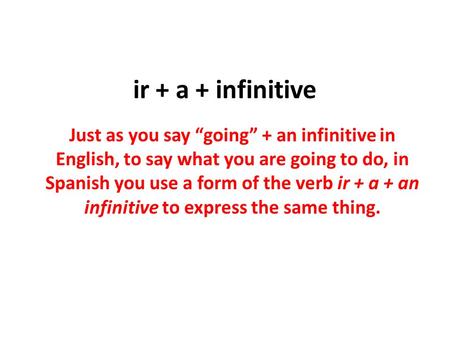 Ir + a + infinitive Just as you say “going” + an infinitive in English, to say what you are going to do, in Spanish you use a form of the verb ir + a +