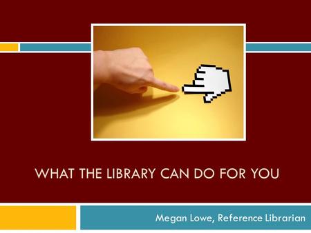 WHAT THE LIBRARY CAN DO FOR YOU Megan Lowe, Reference Librarian.