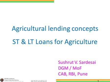 ACA-TM-37 (v2.2-20-Nov-10 ) Agricultural lending concepts ST & LT Loans for Agriculture Sushrut V. Sardesai DGM / MoF CAB, RBI, Pune 1.
