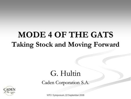 MODE 4 OF THE GATS Taking Stock and Moving Forward G. Hultin Caden Corporation S.A. WTO Symposium, 22 September 2008.