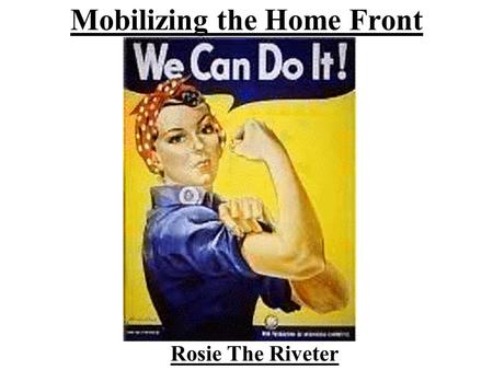 Mobilizing the Home Front Rosie The Riveter. Home Front In what way have those of us not in the current US wars been affected? In what way have we contributed.