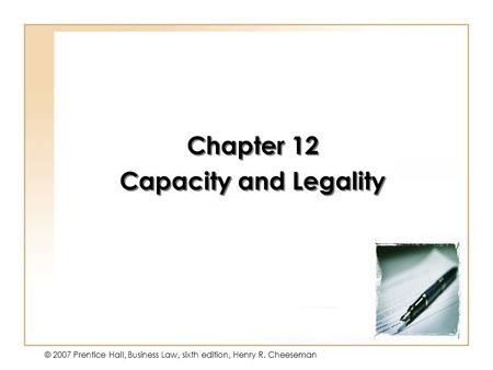 12 - 1 © 2007 Prentice Hall, Business Law, sixth edition, Henry R. Cheeseman Chapter 12 Capacity and Legality Chapter 12 Capacity and Legality.