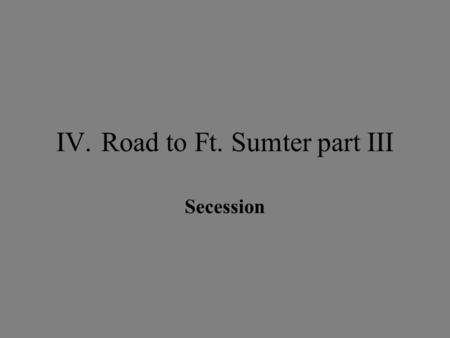 IV.Road to Ft. Sumter part III Secession. A.Election of 1860 Rep- Abraham Lincoln (IL) Platform: Slavery is morally wrong, internal improvements, transcontinental.