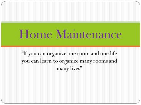 “If you can organize one room and one life you can learn to organize many rooms and many lives” Home Maintenance.