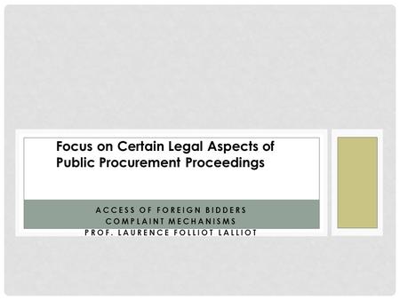 ACCESS OF FOREIGN BIDDERS COMPLAINT MECHANISMS PROF. LAURENCE FOLLIOT LALLIOT Focus on Certain Legal Aspects of Public Procurement Proceedings.