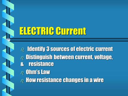 ELECTRIC Current  Identify 3 sources of electric current  Distinguish between current, voltage, & resistance  Ohm’s Law  How resistance changes in.