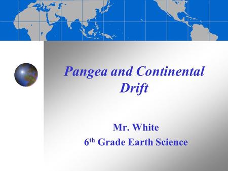 Pangea and Continental Drift Mr. White 6 th Grade Earth Science.