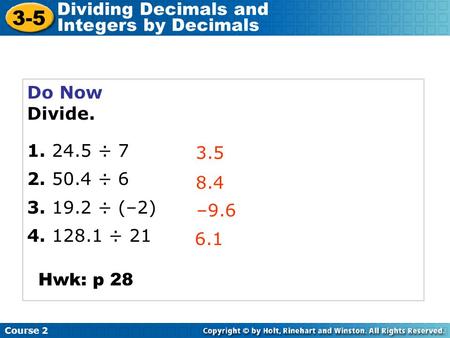 Do Now Divide. 1. 24.5 ÷ 7 2. 50.4 ÷ 6 3. 19.2 ÷ (–2) 4. 128.1 ÷ 21 3.5 8.4 –9.6 Course 2 3-5 Dividing Decimals and Integers by Decimals 6.1 Hwk: p 28.