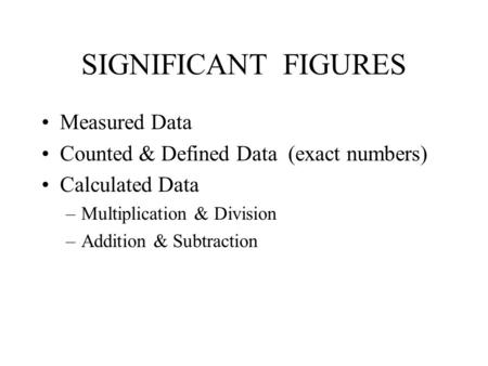 SIGNIFICANT FIGURES Measured Data Counted & Defined Data (exact numbers) Calculated Data –Multiplication & Division –Addition & Subtraction.