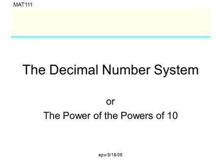 MAT111 epw 9/18/06 The Decimal Number System or The Power of the Powers of 10.