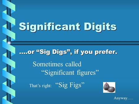 Significant Digits ….or “Sig Digs”, if you prefer. Sometimes called “Significant figures” That’s right: “Sig Figs” Anyway…..