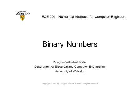 Binary Numbers Douglas Wilhelm Harder Department of Electrical and Computer Engineering University of Waterloo Copyright © 2007 by Douglas Wilhelm Harder.