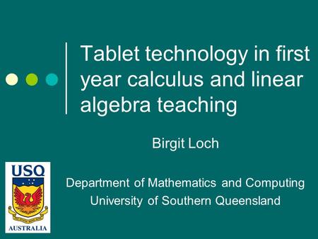 Tablet technology in first year calculus and linear algebra teaching Birgit Loch Department of Mathematics and Computing University of Southern Queensland.