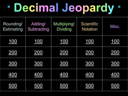 * Decimal Jeopardy * Rounding/ Estimating Adding/ Subtracting Multiplying/ Dividing Scientific Notation Misc. 100 200 300 400 500.