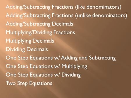 Adding/Subtracting Fractions (like denominators) Adding/Subtracting Fractions (unlike denominators) Adding/Subtracting Decimals Multiplying/Dividing Fractions.