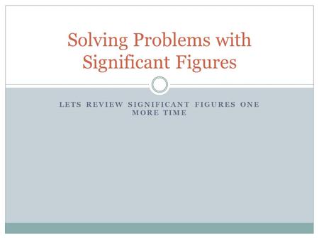 LETS REVIEW SIGNIFICANT FIGURES ONE MORE TIME Solving Problems with Significant Figures.