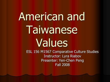 American and Taiwanese Values ESL 156 M1567 Comparative Culture Studies Instructor: Lyra Riabov Presenter: Yen-Chen Peng Fall 2008.