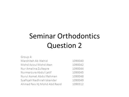 Seminar Orthodontics Question 2 Group 4: Marshitah Ab Wahid1090040 Mohd Azizul Mohd Atan1090042 Nur Amalina Zulkepre1090044 Nurmarzura Abdul Latif1090045.