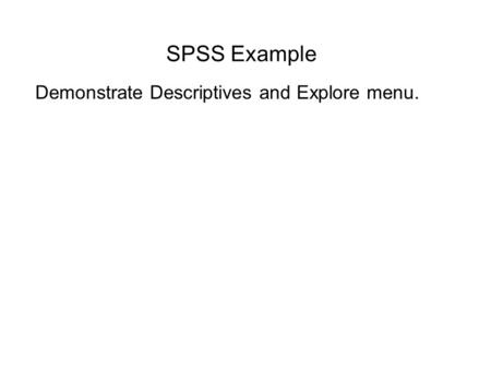 SPSS Example Demonstrate Descriptives and Explore menu.