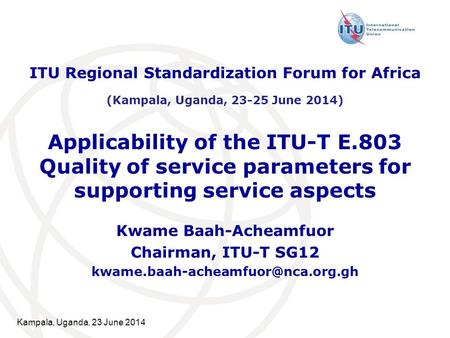 Kampala, Uganda, 23 June 2014 Applicability of the ITU-T E.803 Quality of service parameters for supporting service aspects Kwame Baah-Acheamfuor Chairman,