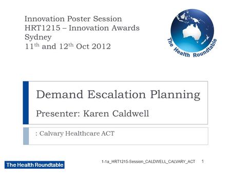 The Health Roundtable Demand Escalation Planning Presenter: Karen Caldwell : Calvary Healthcare ACT Innovation Poster Session HRT1215 – Innovation Awards.