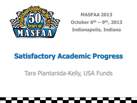 MASFAA 2013 October 6 th – 9 th, 2013 Indianapolis, Indiana Satisfactory Academic Progress Tara Piantanida-Kelly, USA Funds.