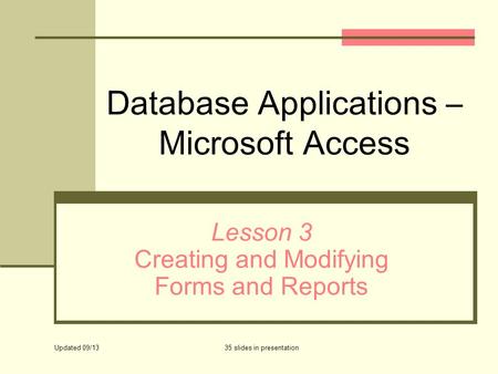 Database Applications – Microsoft Access Lesson 3 Creating and Modifying Forms and Reports Updated 09/13 35 slides in presentation.