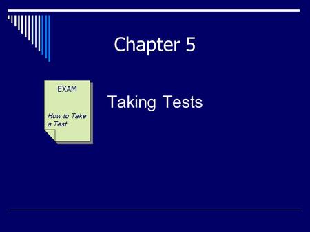 Taking Tests EXAM How to Take a Test Chapter 5. “Tests are not a measure of your value as an individual—they are a measure only of how well (and how much)