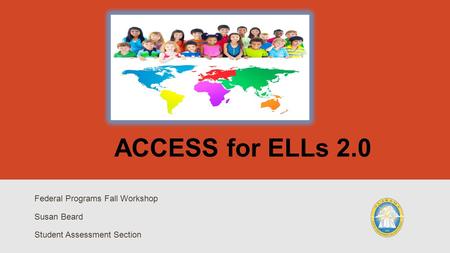 ACCESS for ELLs 2.0 Federal Programs Fall Workshop Susan Beard Student Assessment Section.