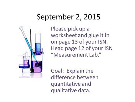 September 2, 2015 Please pick up a worksheet and glue it in on page 13 of your ISN. Head page 12 of your ISN “Measurement Lab.” Goal: Explain the difference.